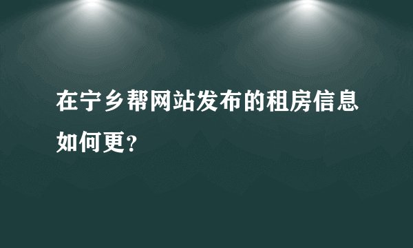 在宁乡帮网站发布的租房信息如何更？