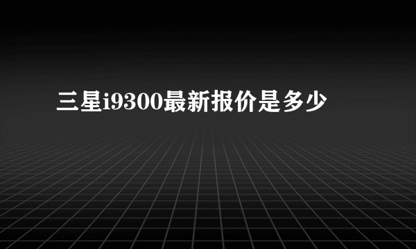 三星i9300最新报价是多少