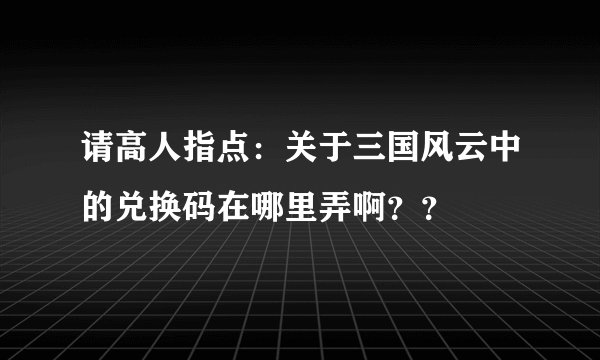 请高人指点：关于三国风云中的兑换码在哪里弄啊？？