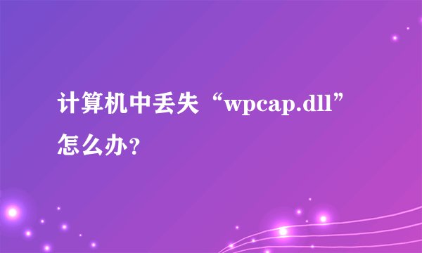 计算机中丢失“wpcap.dll”怎么办？