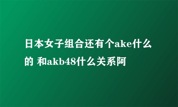 日本女子组合还有个ake什么的 和akb48什么关系阿