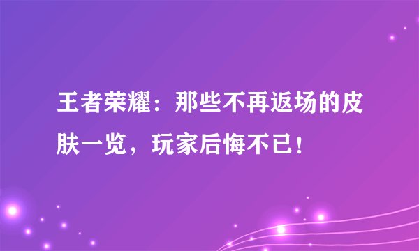 王者荣耀：那些不再返场的皮肤一览，玩家后悔不已！
