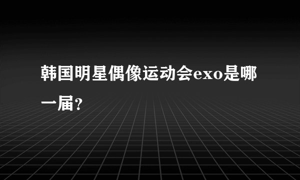 韩国明星偶像运动会exo是哪一届？
