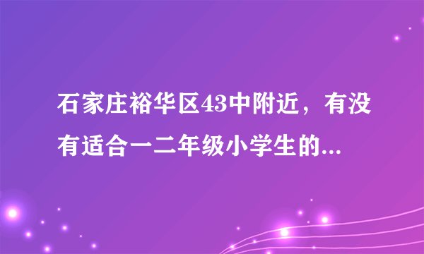 石家庄裕华区43中附近，有没有适合一二年级小学生的美术学校班？位置和电话？谢谢！