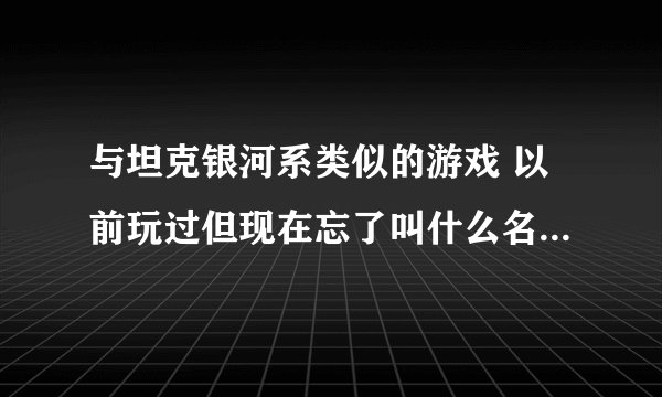 与坦克银河系类似的游戏 以前玩过但现在忘了叫什么名字了 就是一个人趴在那里用武器去射击其他玩家