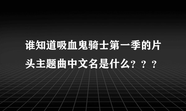谁知道吸血鬼骑士第一季的片头主题曲中文名是什么？？？