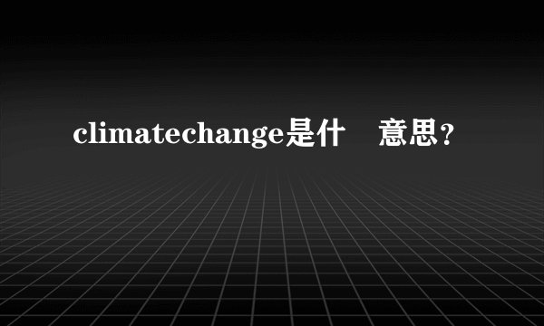 climatechange是什麼意思？