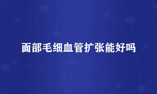 面部毛细血管扩张能好吗