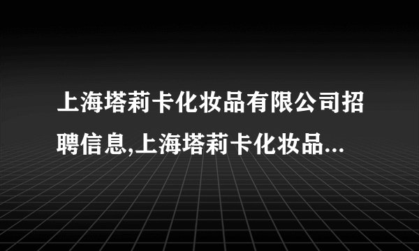 上海塔莉卡化妆品有限公司招聘信息,上海塔莉卡化妆品有限公司怎么样？
