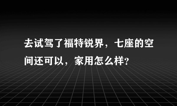 去试驾了福特锐界，七座的空间还可以，家用怎么样？