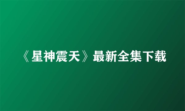 《星神震天》最新全集下载