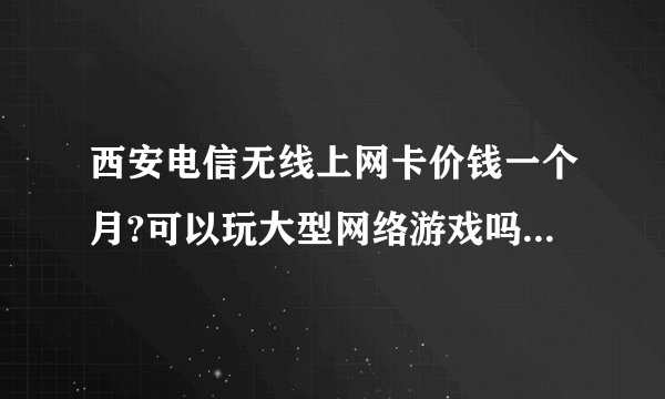西安电信无线上网卡价钱一个月?可以玩大型网络游戏吗?平均每天可以玩几个小时,网速如何?三环外信