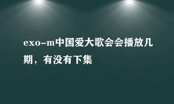 exo-m中国爱大歌会会播放几期，有没有下集
