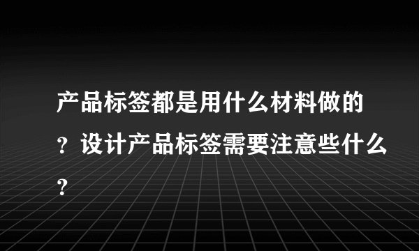 产品标签都是用什么材料做的？设计产品标签需要注意些什么？