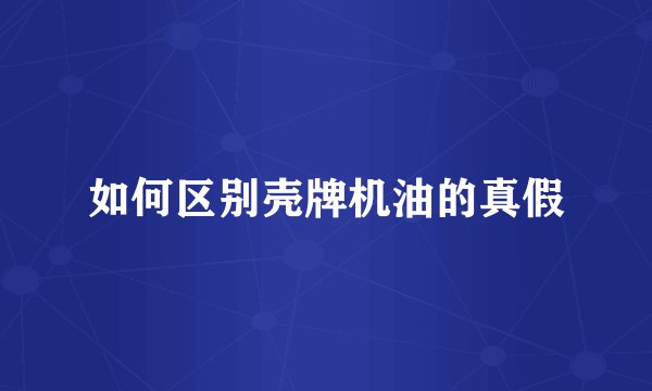 如何区别壳牌机油的真假