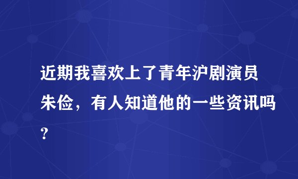 近期我喜欢上了青年沪剧演员朱俭，有人知道他的一些资讯吗？