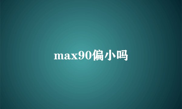 max90偏小吗