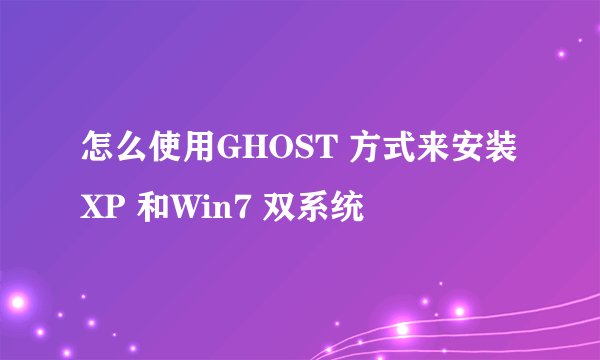 怎么使用GHOST 方式来安装XP 和Win7 双系统