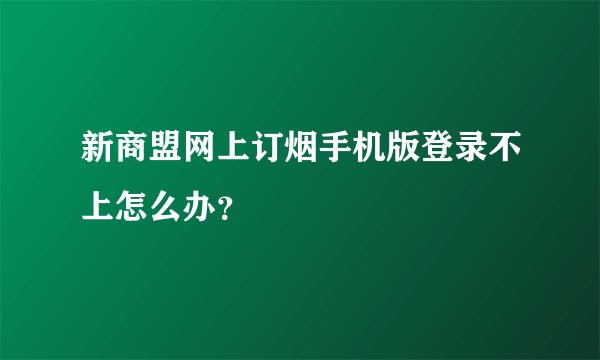 新商盟网上订烟手机版登录不上怎么办？