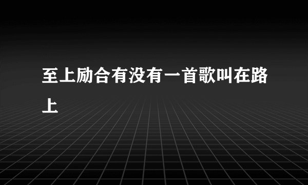 至上励合有没有一首歌叫在路上