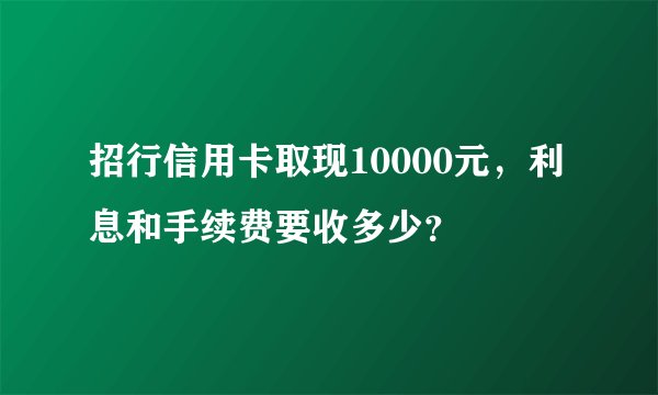 招行信用卡取现10000元，利息和手续费要收多少？