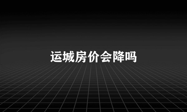 运城房价会降吗