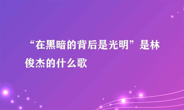 “在黑暗的背后是光明”是林俊杰的什么歌