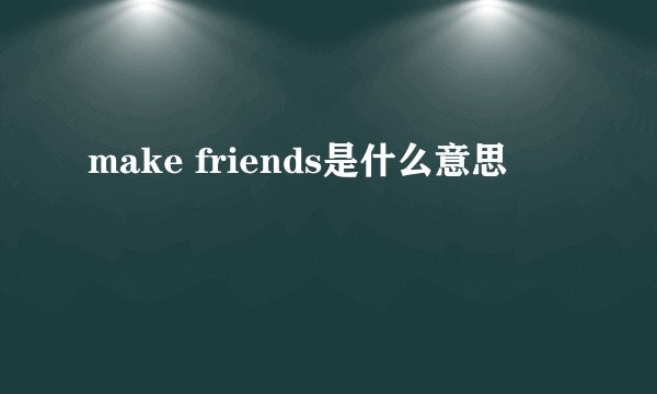 make friends是什么意思