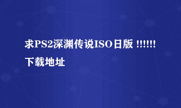 求PS2深渊传说ISO日版 !!!!!!下载地址