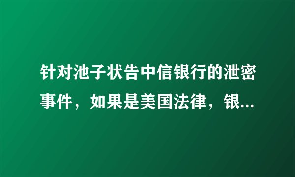 针对池子状告中信银行的泄密事件，如果是美国法律，银行会被如何处罚呢？