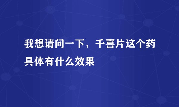 我想请问一下，千喜片这个药具体有什么效果