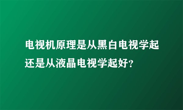 电视机原理是从黑白电视学起还是从液晶电视学起好？