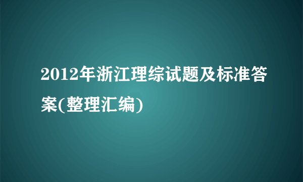 2012年浙江理综试题及标准答案(整理汇编)