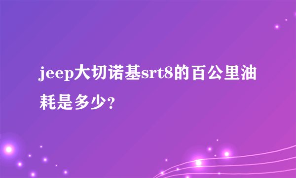 jeep大切诺基srt8的百公里油耗是多少？