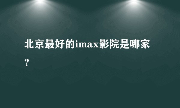 北京最好的imax影院是哪家？
