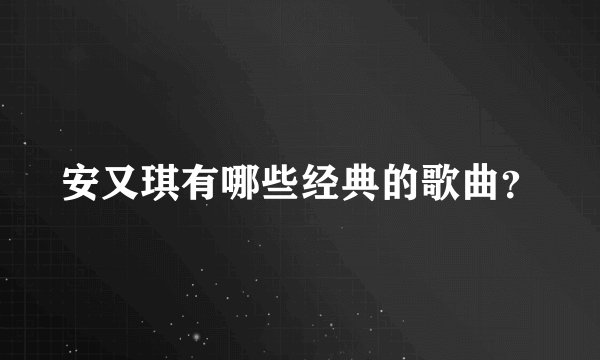 安又琪有哪些经典的歌曲？