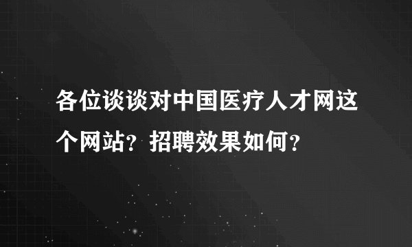 各位谈谈对中国医疗人才网这个网站？招聘效果如何？