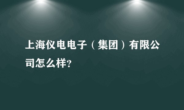 上海仪电电子（集团）有限公司怎么样？