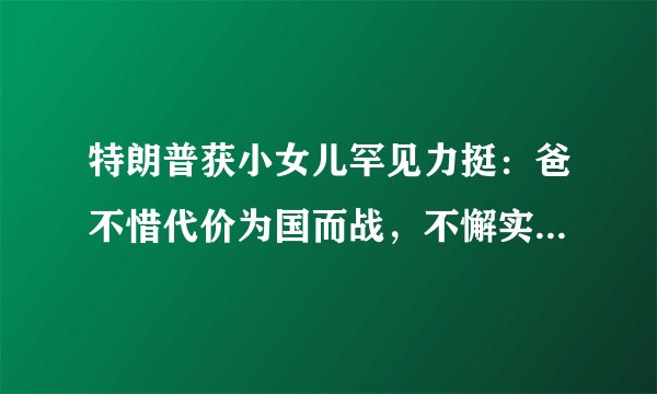 特朗普获小女儿罕见力挺：爸不惜代价为国而战，不懈实现伟大梦想