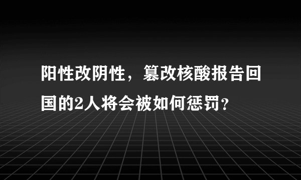 阳性改阴性，篡改核酸报告回国的2人将会被如何惩罚？
