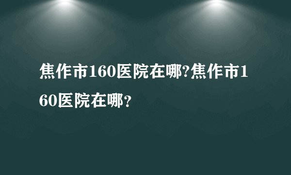 焦作市160医院在哪?焦作市160医院在哪？