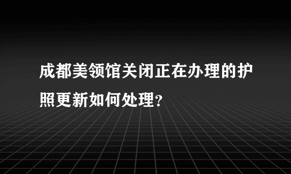 成都美领馆关闭正在办理的护照更新如何处理？