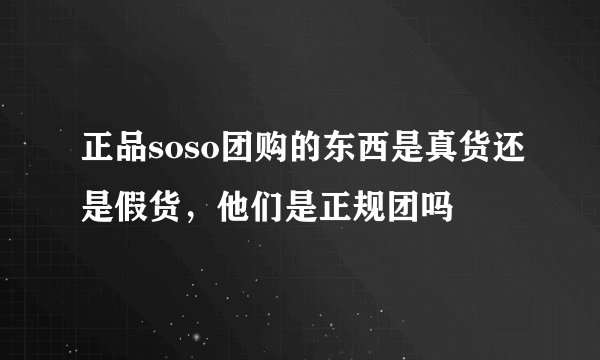 正品soso团购的东西是真货还是假货，他们是正规团吗