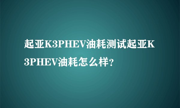 起亚K3PHEV油耗测试起亚K3PHEV油耗怎么样？