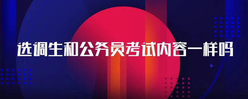 选调生和公务员考试内容一样吗