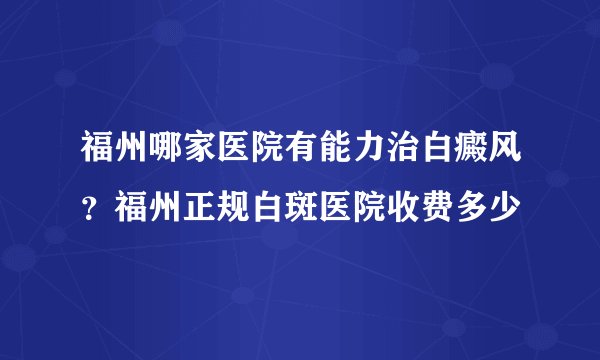福州哪家医院有能力治白癜风？福州正规白斑医院收费多少