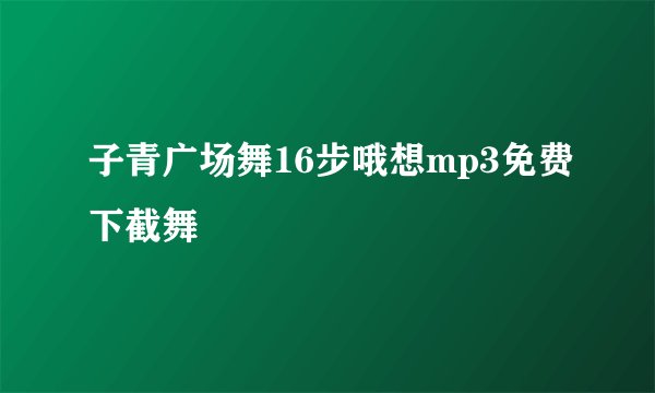 子青广场舞16步哦想mp3免费下截舞