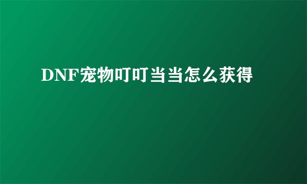 DNF宠物叮叮当当怎么获得