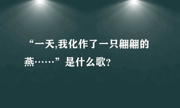 “一天,我化作了一只翩翩的燕……”是什么歌？