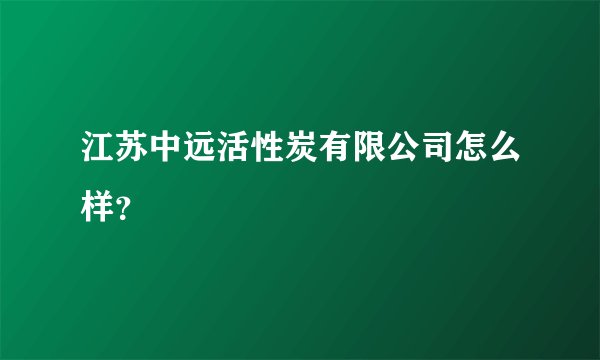 江苏中远活性炭有限公司怎么样？